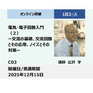 C03:電気・電子回路入門（２）－交流の基礎、交流回路とその応用、ノイズとその対策－_2025年12月15日 (9:30〜16:30)