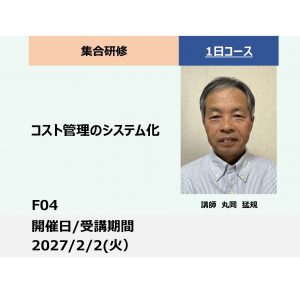 F04:コスト管理のシステム化　ー効果的なコストデータの集め方、使い方等の管理手法を学ぶー_2027年2月2日（火） (9:30〜16:30)